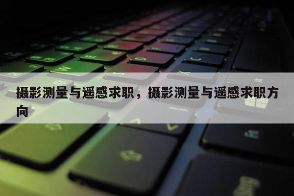 摄影测量与遥感求职，摄影测量与遥感求职方向