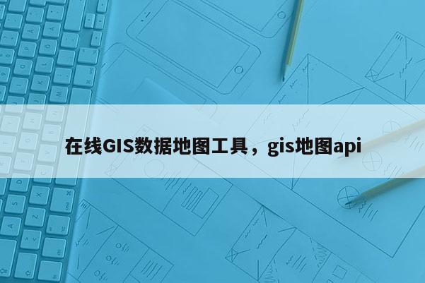 在线GIS数据地图工具，gis地图api