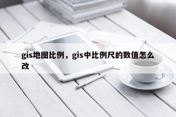 gis地图比例，gis中比例尺的数值怎么改