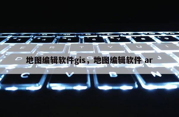 地图编辑软件gis，地图编辑软件 ar