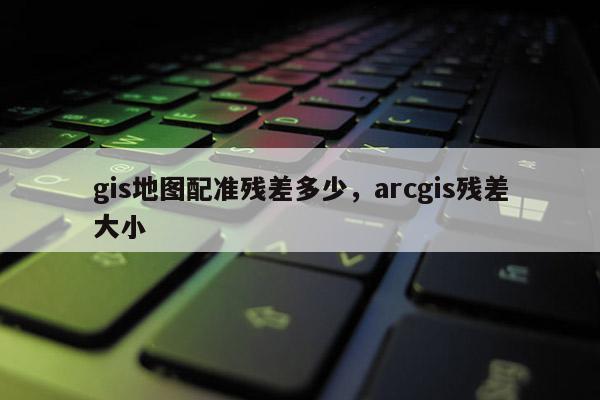 gis地图配准残差多少，arcgis残差大小