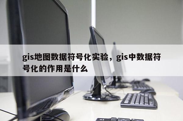 gis地图数据符号化实验，gis中数据符号化的作用是什么