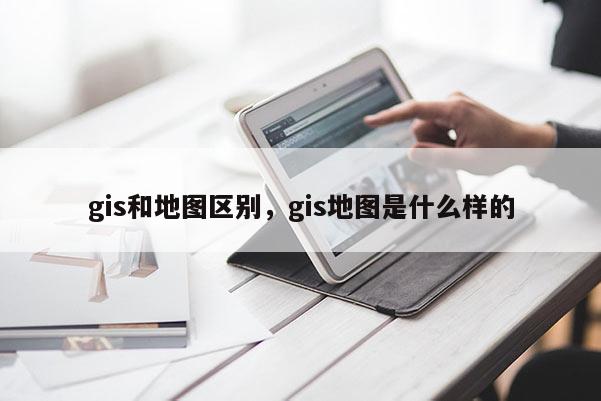 gis和地图区别，gis地图是什么样的