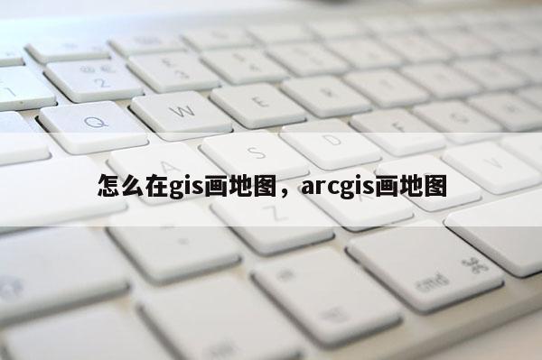 怎么在gis画地图,arcgis画地图 怎么在gis画地图,arcgis画地图