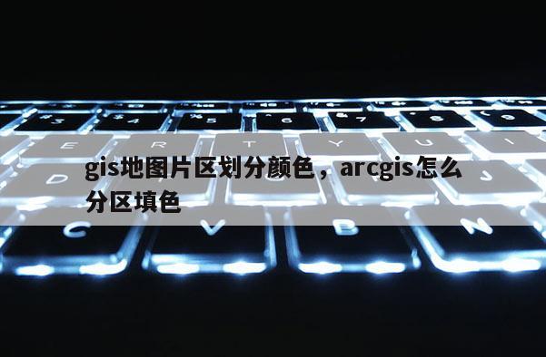 gis地图片区划分颜色,arcgis怎么分区填色 gis地图片区划分颜色,arcgis怎么分区填色