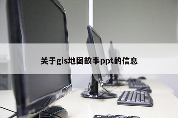 关于gis地图故事ppt的信息