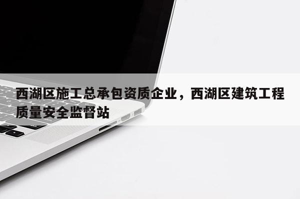 西湖区施工总承包资质企业，西湖区建筑工程质量安全监督站