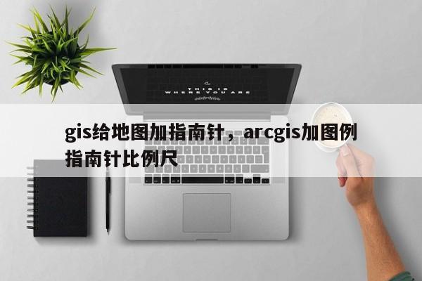 gis给地图加指南针，arcgis加图例指南针比例尺