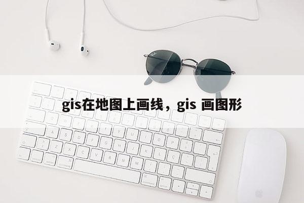 gis在地图上画线，gis 画图形