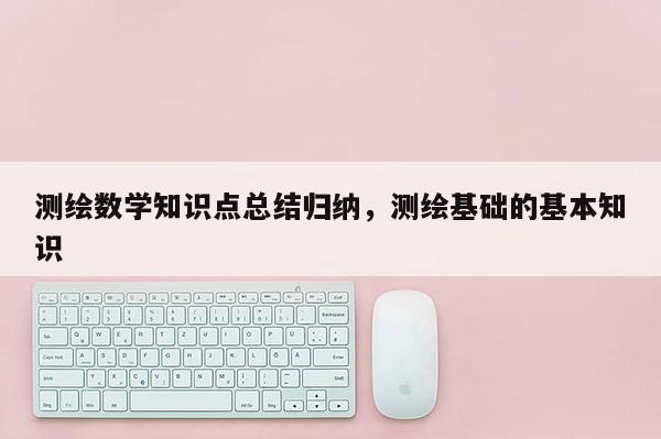 测绘数学知识点总结归纳,测绘基础的基本知识 测绘数学知识点总结归纳,测绘基础的基本知识