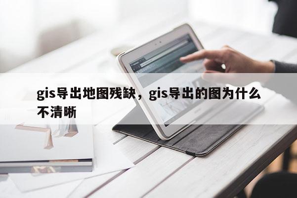 gis导出地图残缺，gis导出的图为什么不清晰