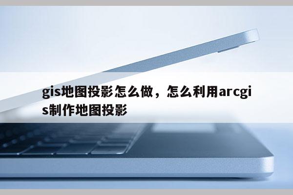 gis地图投影怎么做，怎么利用arcgis制作地图投影