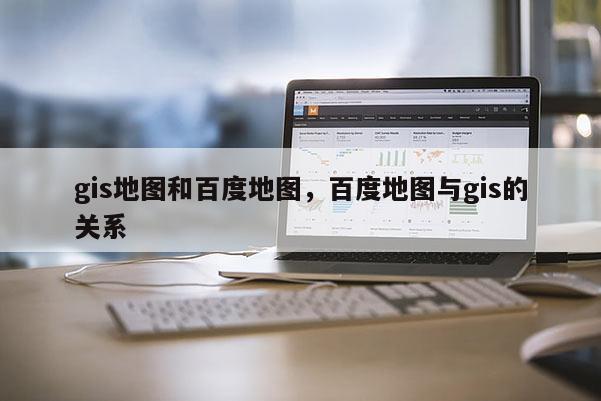 gis地图和百度地图，百度地图与gis的关系