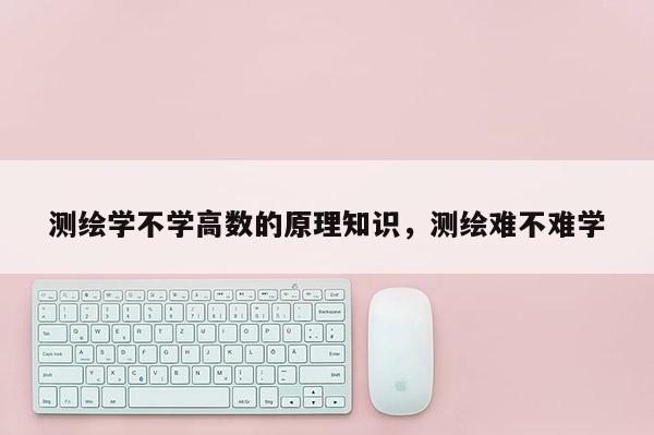 测绘学不学高数的原理知识,测绘难不难学 测绘学不学高数的原理知识,测绘难不难学