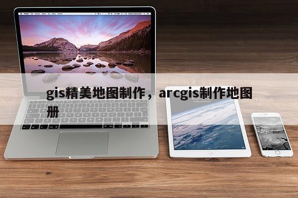 gis精美地图制作,arcgis制作地图册 gis精美地图制作,arcgis制作地图册