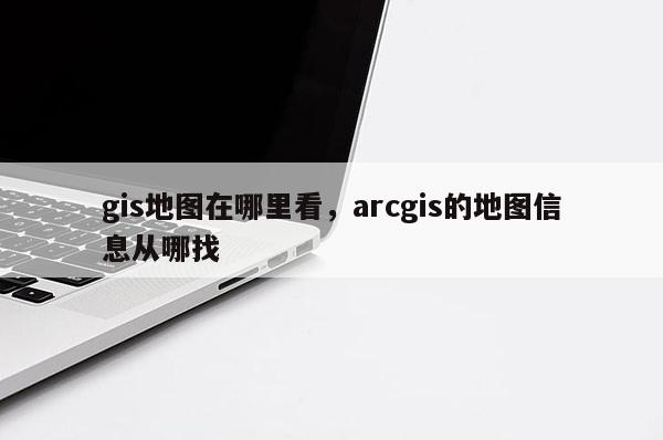 gis地图在哪里看，arcgis的地图信息从哪找