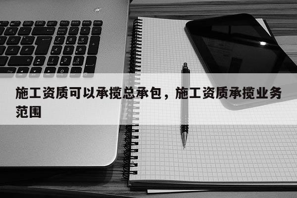 施工资质可以承揽总承包，施工资质承揽业务范围