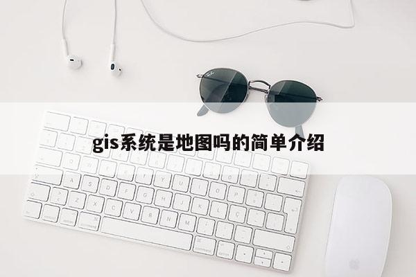 gis系统是地图吗的简单介绍
