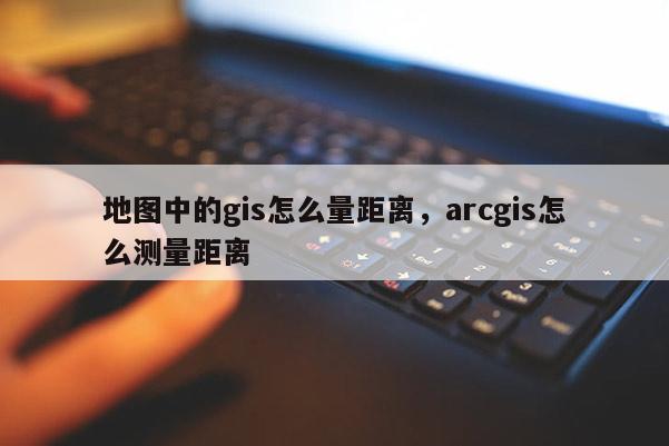 地图中的gis怎么量距离，arcgis怎么测量距离