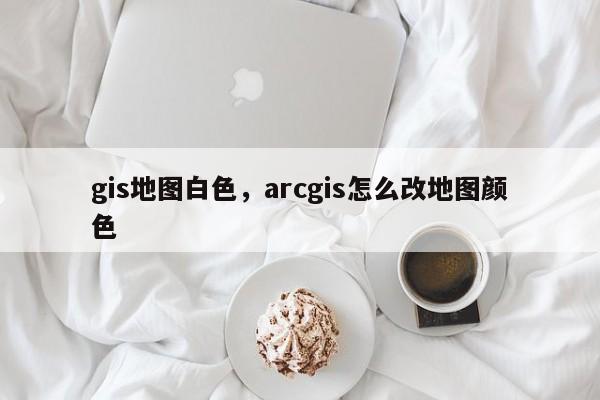 gis地图白色，arcgis怎么改地图颜色