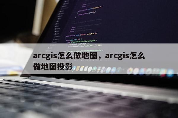 arcgis怎么做地图，arcgis怎么做地图投影