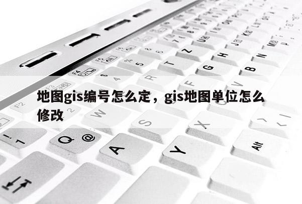 地图gis编号怎么定，gis地图单位怎么修改