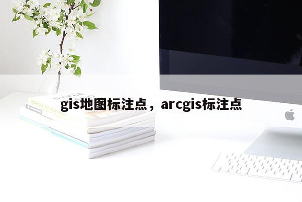 gis地图标注点，arcgis标注点