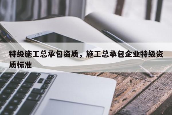 特级施工总承包资质，施工总承包企业特级资质标准