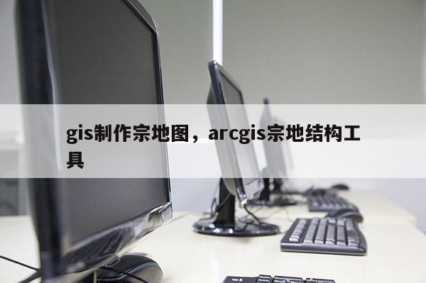gis制作宗地图，arcgis宗地结构工具