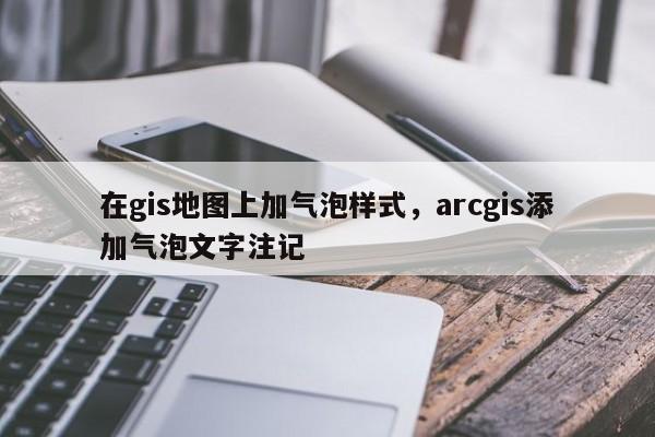 在gis地图上加气泡样式，arcgis添加气泡文字注记