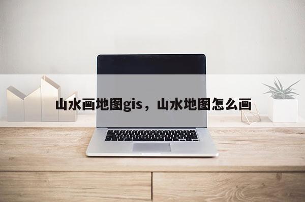 山水画地图gis，山水地图怎么画