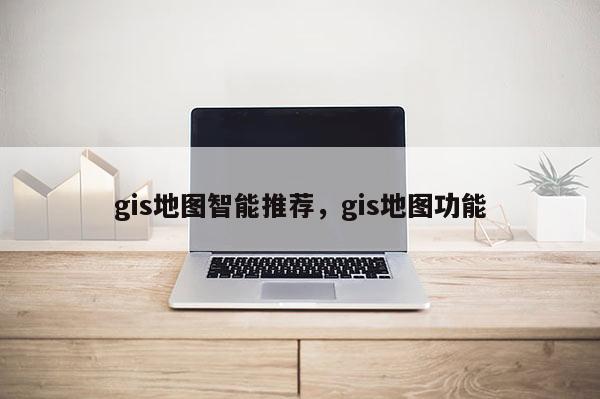 gis地图智能推荐,gis地图功能 gis地图智能推荐,gis地图功能