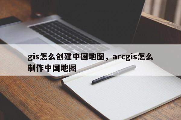 gis怎么创建中国地图，arcgis怎么制作中国地图