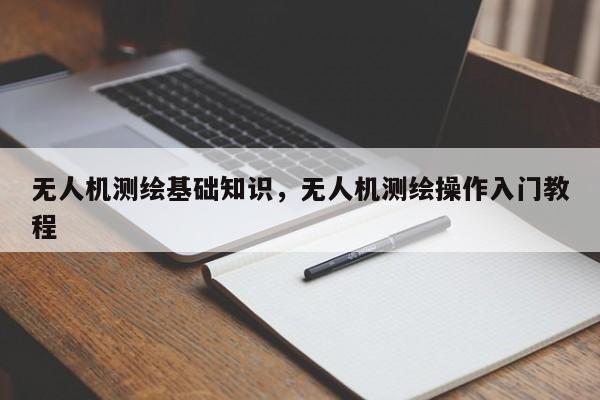 无人机测绘基础知识，无人机测绘操作入门教程