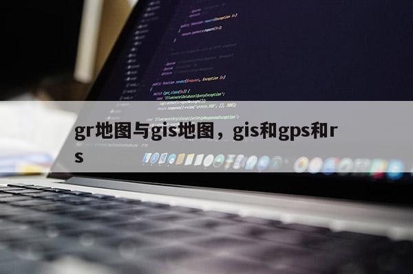gr地图与gis地图，gis和gps和rs