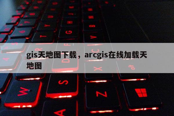 gis天地图下载，arcgis在线加载天地图