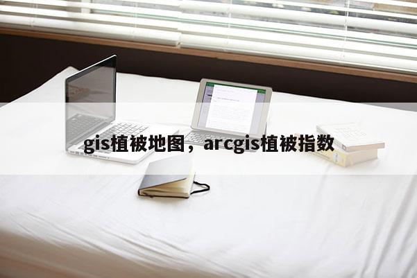 gis植被地图，arcgis植被指数