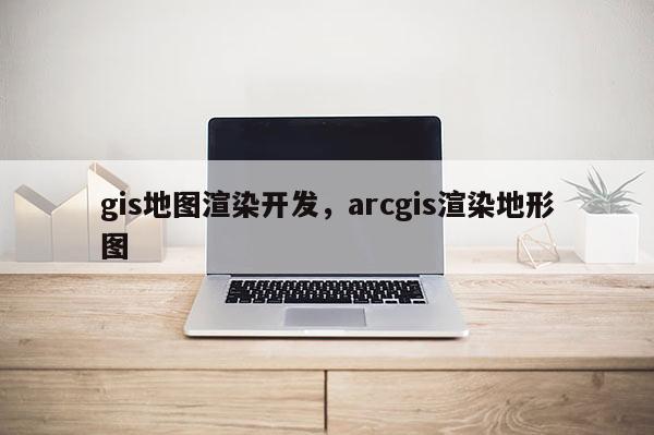 gis地图渲染开发，arcgis渲染地形图