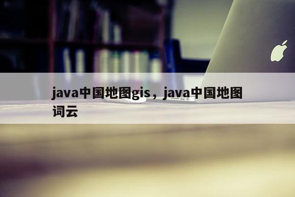 java中国地图gis，java中国地图词云