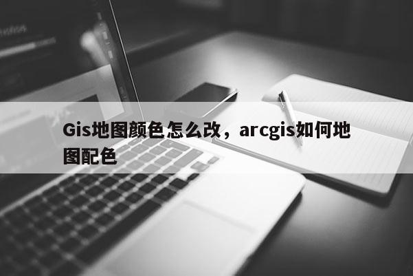 Gis地图颜色怎么改，arcgis如何地图配色