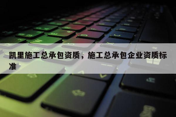 凯里施工总承包资质,施工总承包企业资质标准 凯里施工总承包资质,施工总承包企业资质标准