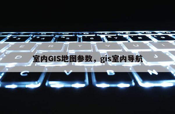 室内GIS地图参数，gis室内导航