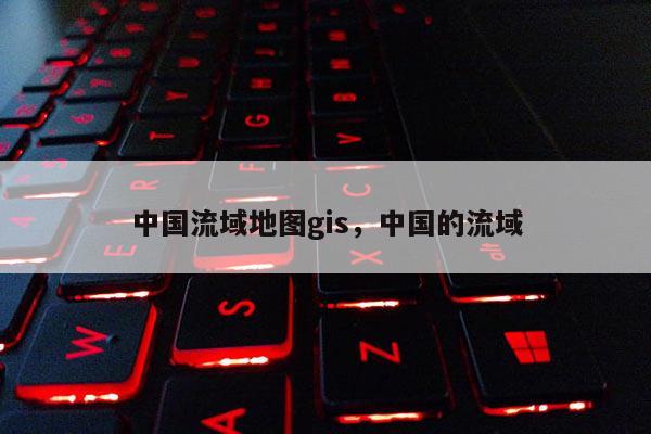中国流域地图gis，中国的流域