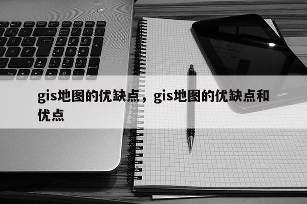 gis地图的优缺点，gis地图的优缺点和优点