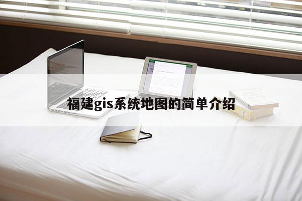 福建gis系统地图的简单介绍