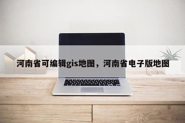 河南省可编辑gis地图，河南省电子版地图