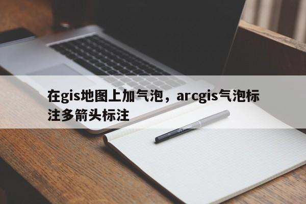 在gis地图上加气泡，arcgis气泡标注多箭头标注