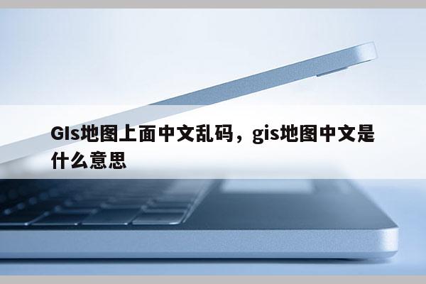 GIs地图上面中文乱码，gis地图中文是什么意思