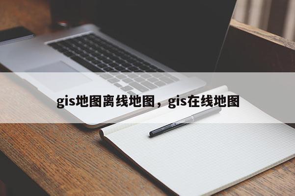 gis地图离线地图，gis在线地图