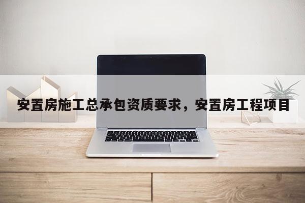 安置房施工总承包资质要求，安置房工程项目